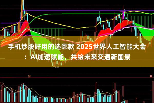 手机炒股好用的选哪款 2025世界人工智能大会：AI加速赋能，共绘未来交通新图景
