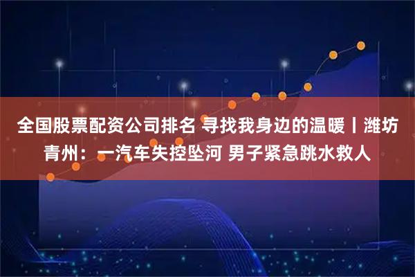全国股票配资公司排名 寻找我身边的温暖丨潍坊青州：一汽车失控坠河 男子紧急跳水救人
