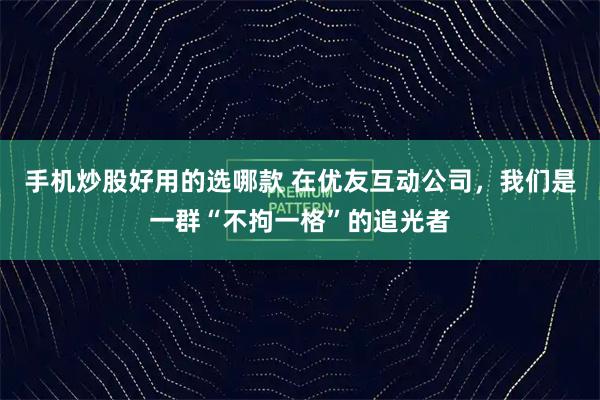手机炒股好用的选哪款 在优友互动公司，我们是一群“不拘一格”的追光者