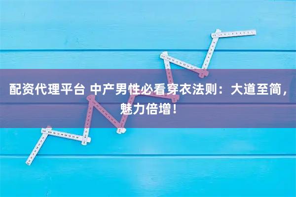 配资代理平台 中产男性必看穿衣法则：大道至简，魅力倍增！