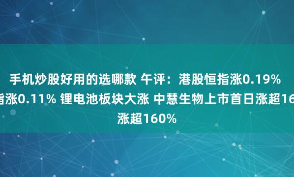 手机炒股好用的选哪款 午评：港股恒指涨0.19% 科指涨0.11% 锂电池板块大涨 中慧生物上市首日涨超160%