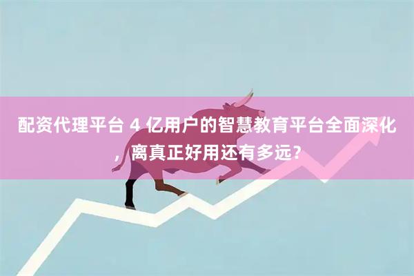 配资代理平台 4 亿用户的智慧教育平台全面深化，离真正好用还有多远？