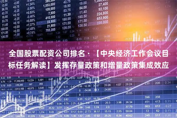 全国股票配资公司排名 · 【中央经济工作会议目标任务解读】发挥存量政策和增量政策集成效应