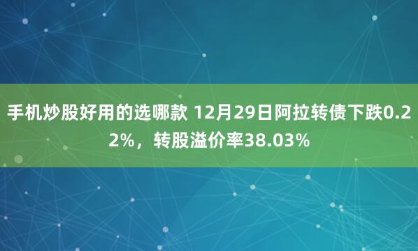 手机炒股好用的选哪款 12月29日阿拉转债下跌0.22%，转股溢价率38.03%