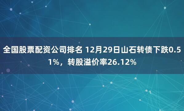 全国股票配资公司排名 12月29日山石转债下跌0.51%，转股溢价率26.12%