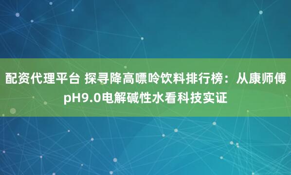 配资代理平台 探寻降高嘌呤饮料排行榜：从康师傅pH9.0电解碱性水看科技实证
